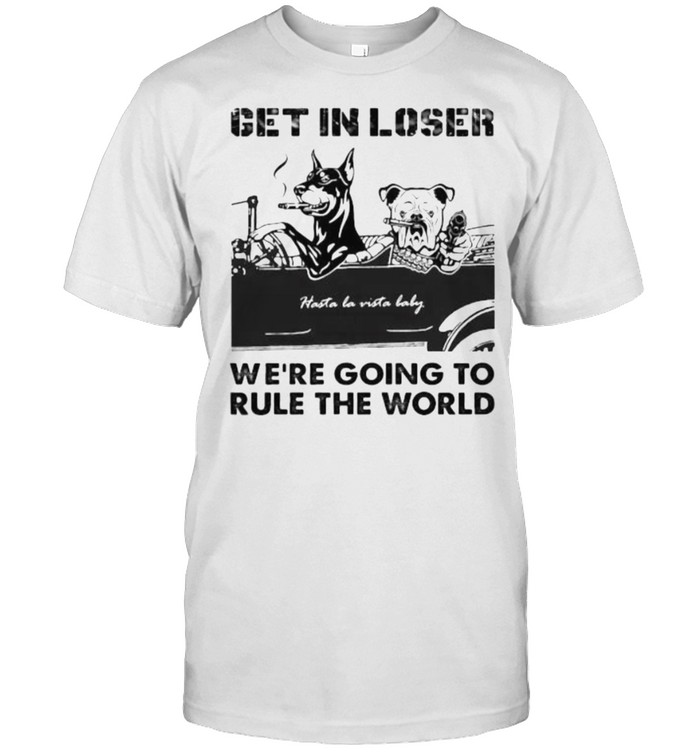 Get In Loser Were Going To Rule The World Baddog T-Shirt