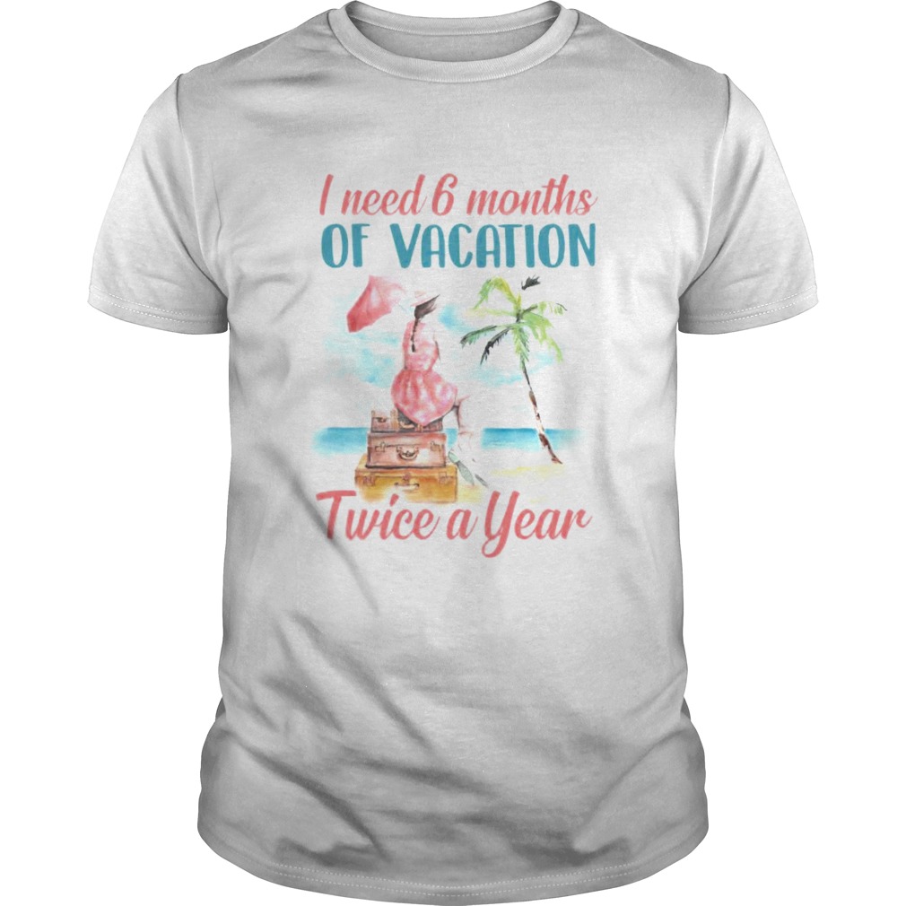 Girl I Need 6 Months Of Vacation Twice A Year T-Shirt Girl I Need 6 Months Of Vacation Twice A Year T-Shirt