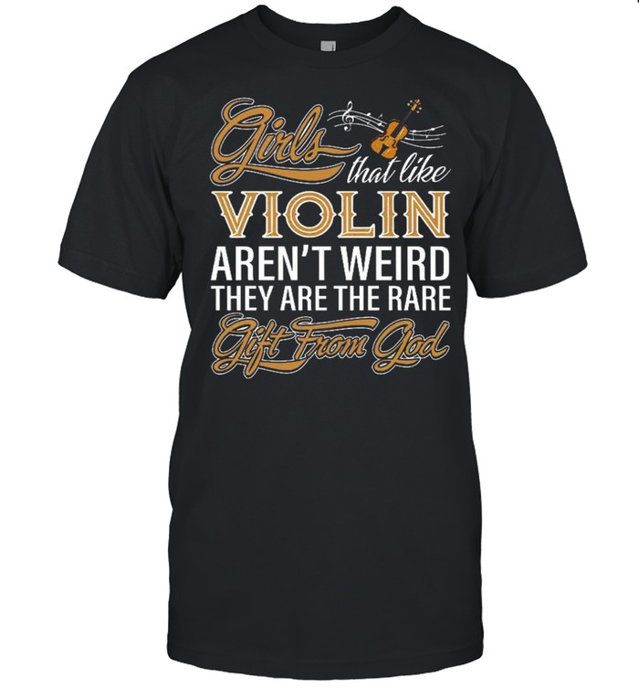 Girls That Like Violin Arent Weird They Are The Rare Gift From God T-Shirt