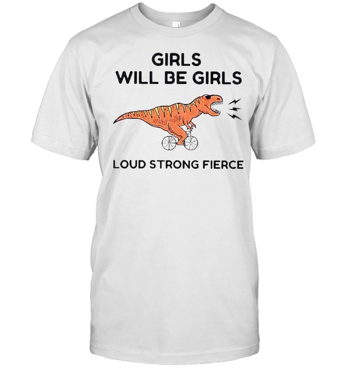 Girls Will Be Girls Loud Strong Fierce T-Shirt Girls Will Be Girls Loud Strong Fierce T-Shirt