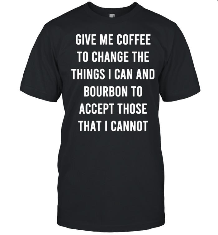 Give Me Coffee To Change Things I Can Bourbon Accept Those I Cannot T-Shirt