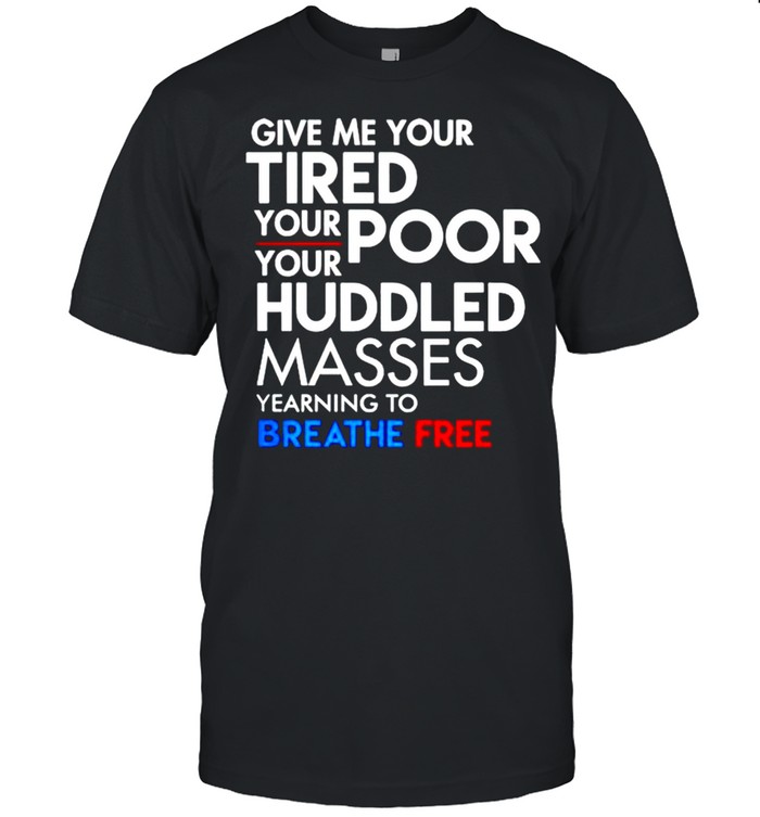 Give Me Your Tired Your Poor Your Huddled Masses Breath Free T-Shirt Give Me Your Tired Your Poor Your Huddled Masses Breath Free T-Shirt