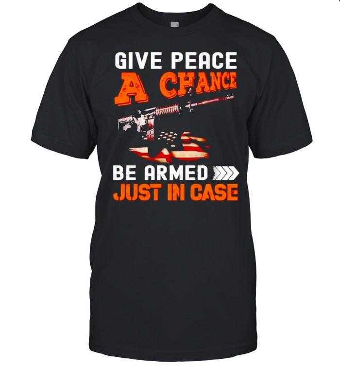 Give Peace A Chance Get Armed Just In Case T-Shirt
