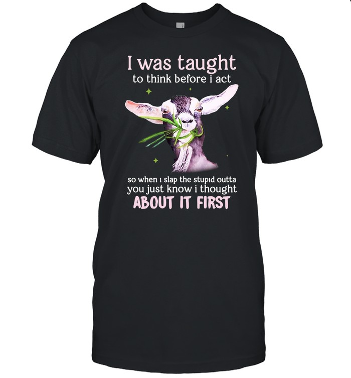 Goat I Was Taught To Think Before I Act So When I Slap The Stupid Outta You Just Know I Thought About It First T-Shirt Goat I Was Taught To Think Before I Act So When I Slap The Stupid Outta You Just Know I Thought About It First T-Shirt