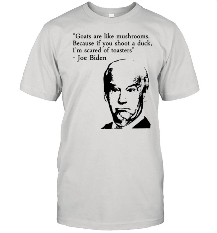 Goats Are Like Mushrooms Because If You Shoot A Duck Im Scared Of Toasters Joe Biden T-Shirt