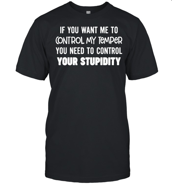 Nice If You Want Me To Control My Temper You Need To Control Your Stupidity T-Shirt Nice If You Want Me To Control My Temper You Need To Control Your Stupidity T-Shirt