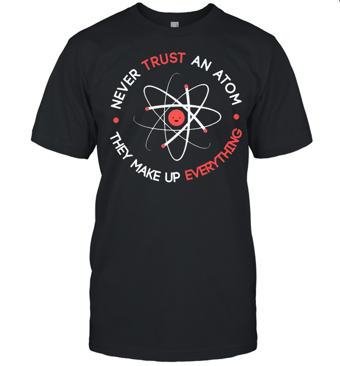 Nice Science Never Trust An Atom They Make Up Everything T-Shirt