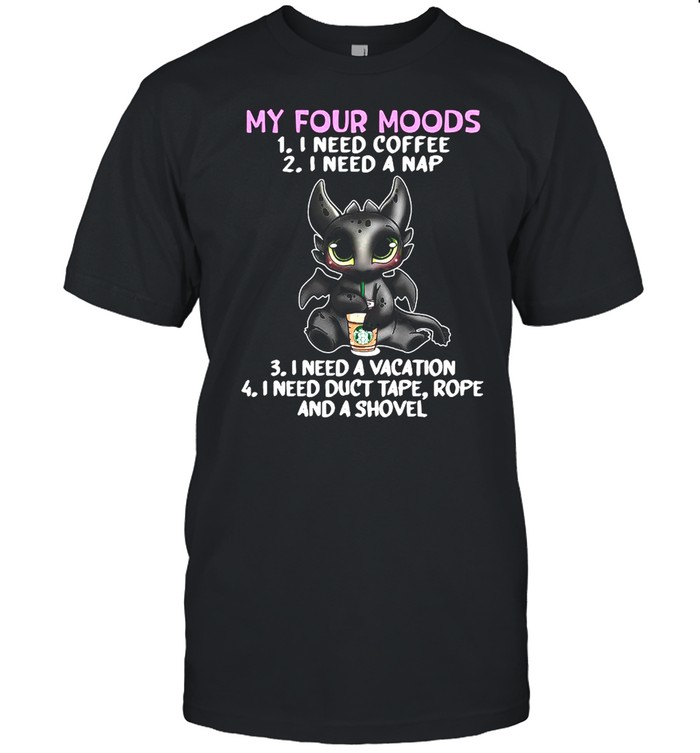 Night Fury Drink Starbuck My Four Moods I Need Coffee I Need A Nap T-Shirt