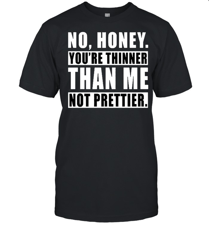 No Honey Youre Thinner Than Me Not Prettier T-Shirt