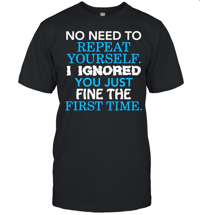 No I Need To Repeat Yourself I Ignore You Just Fine The First Time T-Shirt No I Need To Repeat Yourself I Ignore You Just Fine The First Time T-Shirt