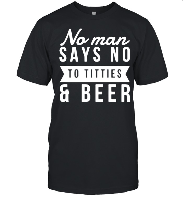 No Man Say No To Titties And Beer T-Shirt
