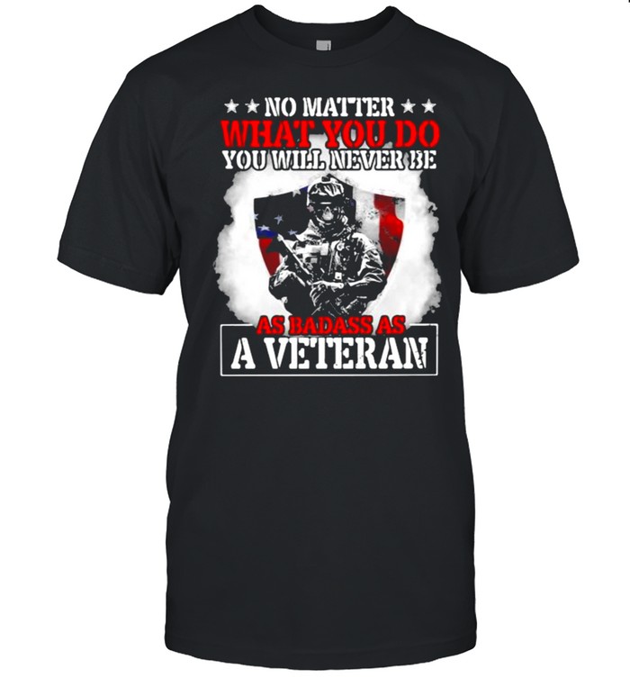 No Matter What You Do You Will Never Be As Badass As A Veteran American Flag T-Shirt No Matter What You Do You Will Never Be As Badass As A Veteran American Flag T-Shirt