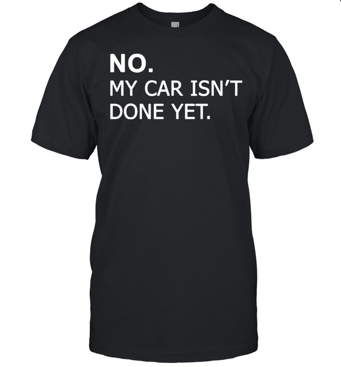No My Car Isnt Done Yet T-Shirt No My Car Isnt Done Yet T-Shirt