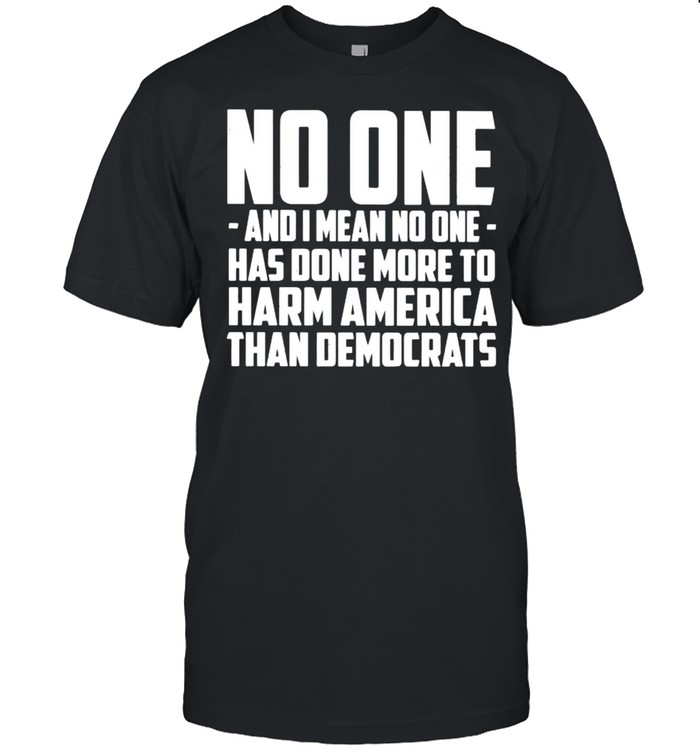 No One And I Mean No One Has Done More To Harm America T-Shirt No One And I Mean No One Has Done More To Harm America T-Shirt