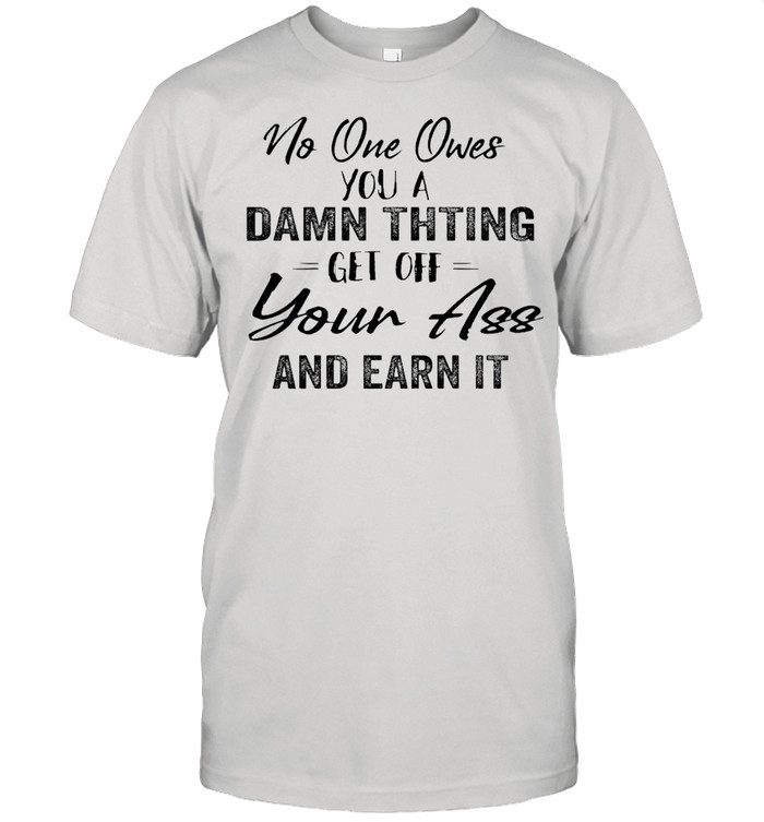 No One Owes You A Damn Thing Your Ass And Earn It T-Shirt