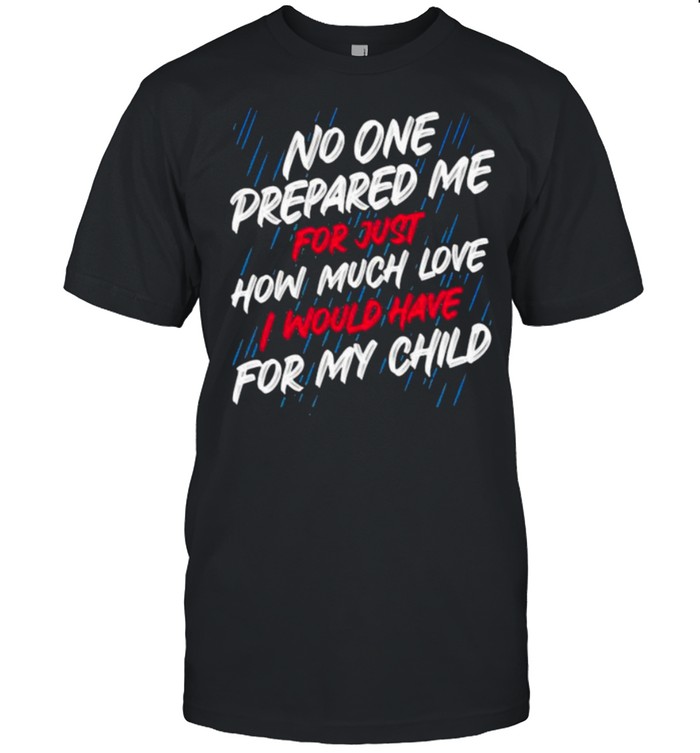 No One Prepared Me For Just How Much Love I Would Have For My Child T-Shirt