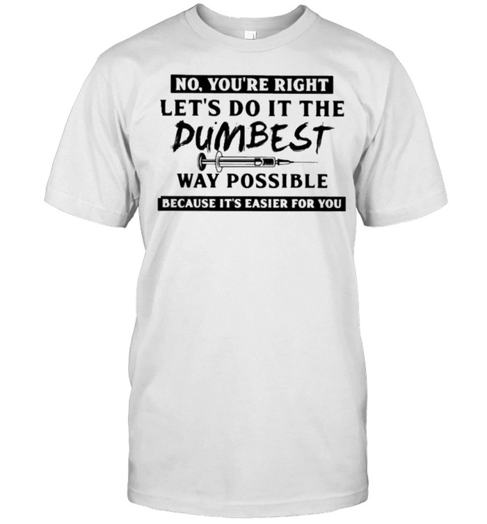 No Youre Right Lets Do It The Dumbest Way Possible Because Its Easier For You T-Shirt