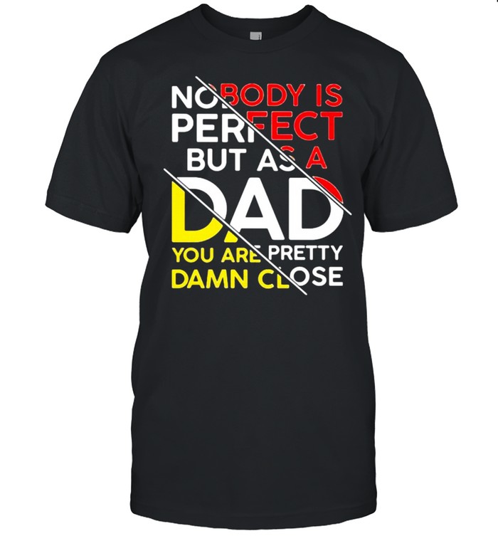 Nobody Is Perfect But As A Dad You Are Pretty Damn Close T-Shirt Nobody Is Perfect But As A Dad You Are Pretty Damn Close T-Shirt