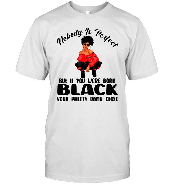 Nobody Is Perfect But If You Were Born Black Your Pretty Damn Close T-Shirt