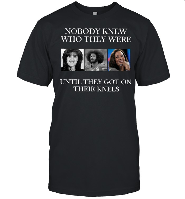 Nobody K Who They Were Until They Got On Their Knees T-Shirt Nobody K Who They Were Until They Got On Their Knees T-Shirt