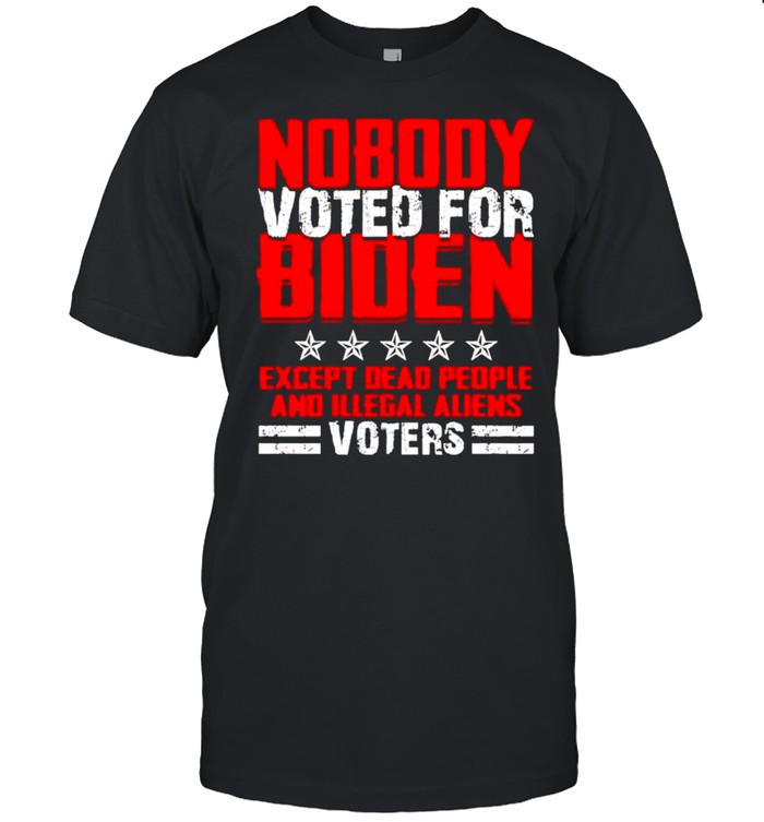 Nobody Voted For Biden Except Dead People And Illegal Aliens T-Shirt