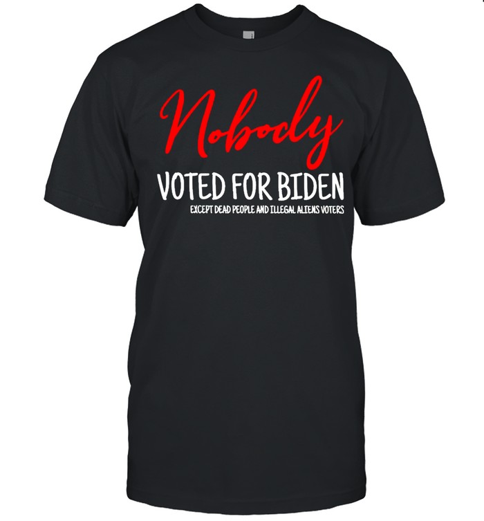 Nobody Voted For Biden Except Dead People And Illegal T-Shirt