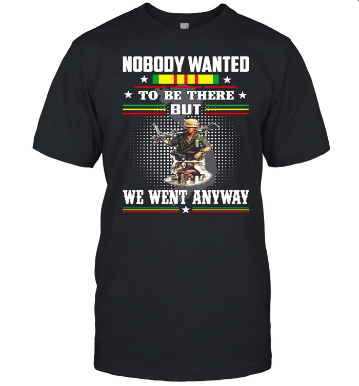 Nobody Wanted To Be There But We Went Anyway Veteran T-Shirt Nobody Wanted To Be There But We Went Anyway Veteran T-Shirt