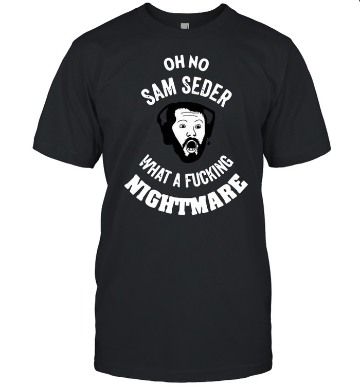 Oh No Sam Seder What A Fucking Nightmare T-Shirt Oh No Sam Seder What A Fucking Nightmare T-Shirt