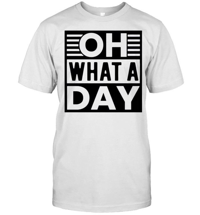 Oh What A Day T-Shirt