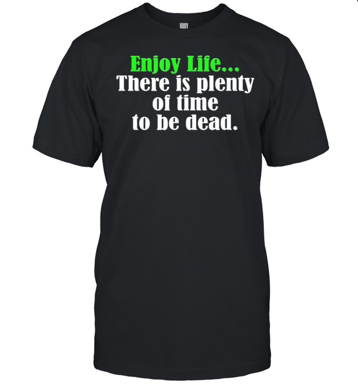 Old Age Bday Optimism Enjoy Life Plenty Of Time To Be Dead T-Shirt