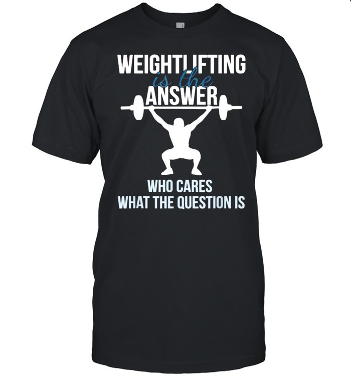 Olympic Weightlifting Is The Answer Who Cares What The Question Is T-Shirt