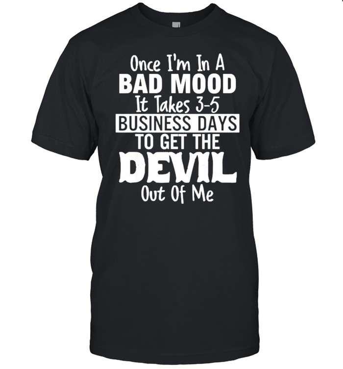 Once Im In A Bad Mood It Takes 3 5 Business Days To Get The Devil Out Of Me T-Shirt Once Im In A Bad Mood It Takes 3 5 Business Days To Get The Devil Out Of Me T-Shirt