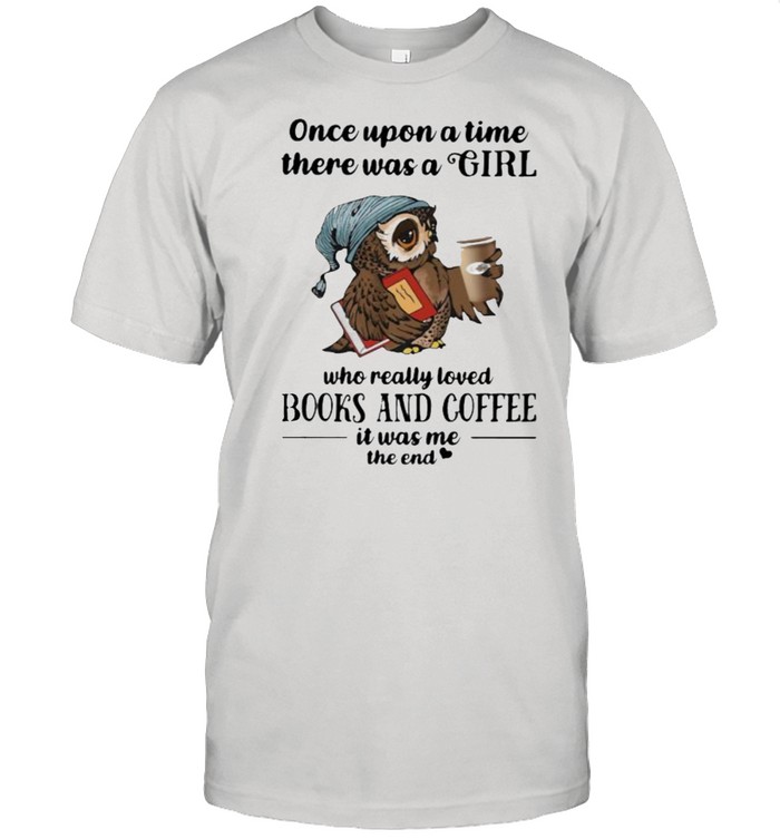 Once Uopn A Time There Was A Girl Who Really Loved Books And Coffee It Was Me The End Owl T-Shirt Once Uopn A Time There Was A Girl Who Really Loved Books And Coffee It Was Me The End Owl T-Shirt