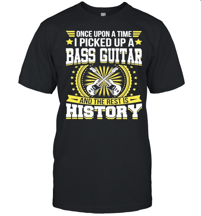 Once Upon A Time I Picked Up A Bass Guitar And The Rest Is History T-Shirt