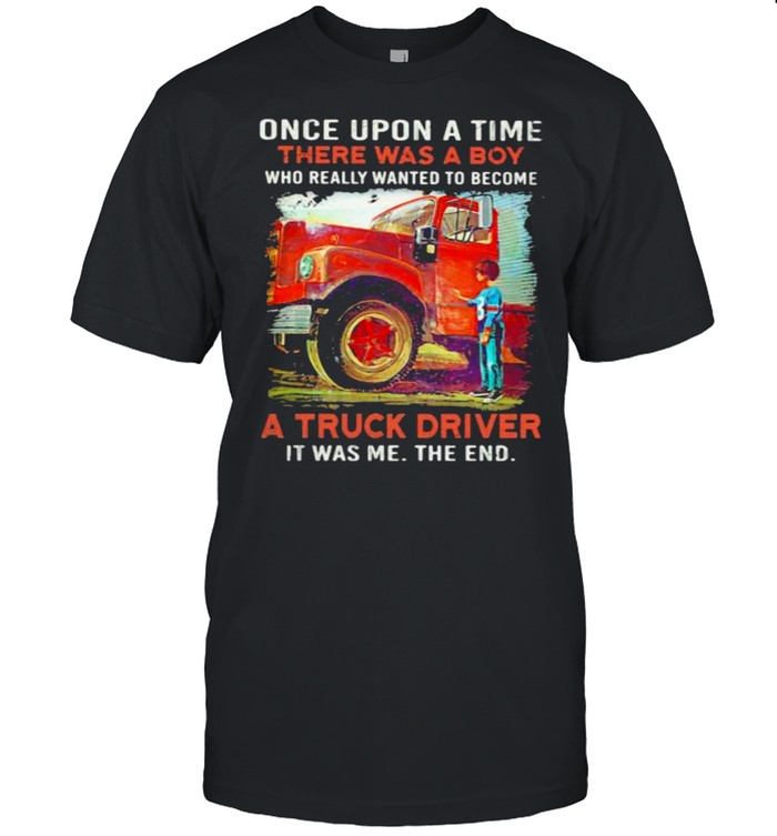 Once Upon A Time There Was A Boy Who Really Wanted To Become A Truck Driver It Was Me The End T-Shirt