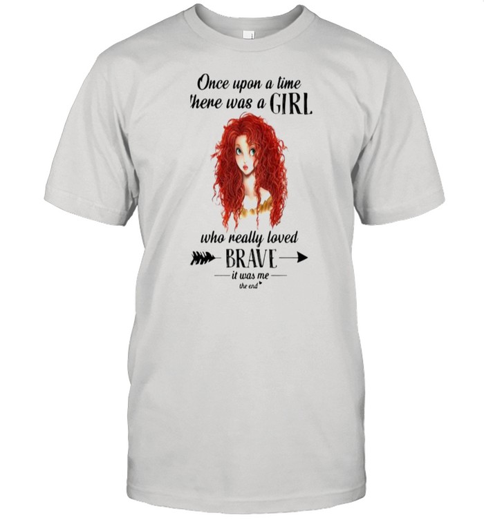 Once Upon A Time There Was A Girl Who Really Loved Brave It Was Me The End T-Shirt Once Upon A Time There Was A Girl Who Really Loved Brave It Was Me The End T-Shirt