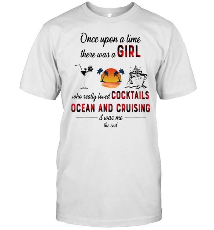 Once Upon A Time There Was A Girl Who Really Loved Cocktails Ocean And Cruising It Was Me The End T-Shirt