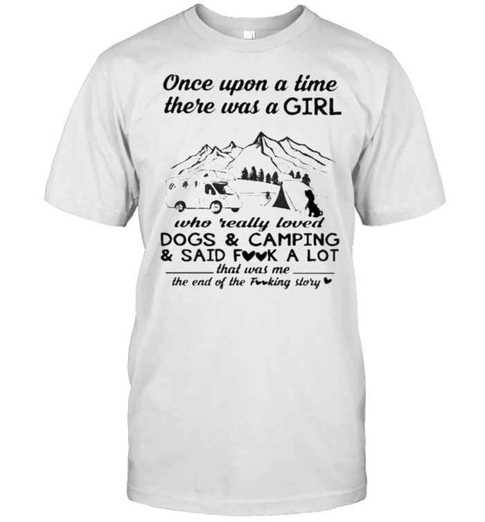 Once Upon A Time There Was A Girl Who Really Loved Dogs And Camping And Said Fuck A Lot That Was Me The End Of The Fucking Story T-Shirt Once Upon A Time There Was A Girl Who Really Loved Dogs And Camping And Said Fuck A Lot That Was Me The End Of The Fucking Story T-Shirt