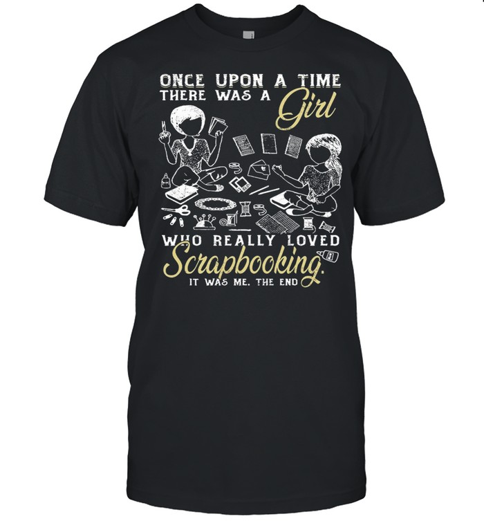 Once Upon A Time There Was A Girl Who Really Loved Scrapbooking It Was Me The End T-Shirt