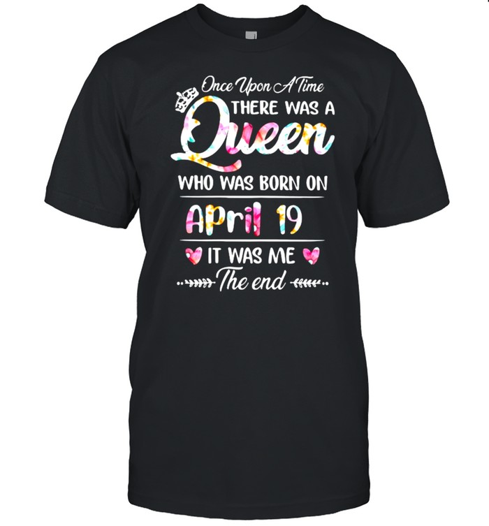 Once Upon A Time There Was A Queen Who Was Born On April 19 It Was Me The End Flower T-Shirt