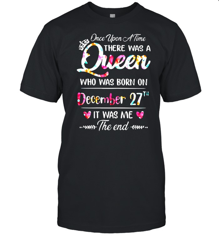 Once Upon A Time There Was A Queen Who Was Born On December 27Th It Was Me The End Flower T-Shirt