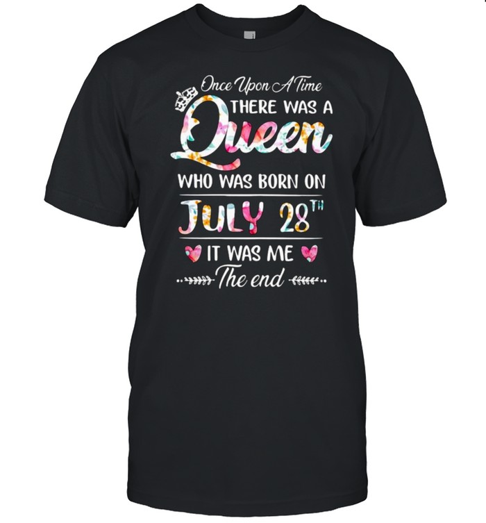 Once Upon A Time There Was A Queen Who Was Born On July 28Th It Was Me The End Flower T-Shirt Once Upon A Time There Was A Queen Who Was Born On July 28Th It Was Me The End Flower T-Shirt