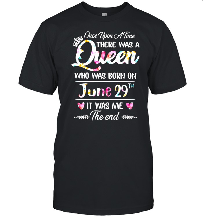 Once Upon A Time There Was A Queen Who Was Born On June 29Th It Was Me The End Flower T-Shirt Once Upon A Time There Was A Queen Who Was Born On June 29Th It Was Me The End Flower T-Shirt