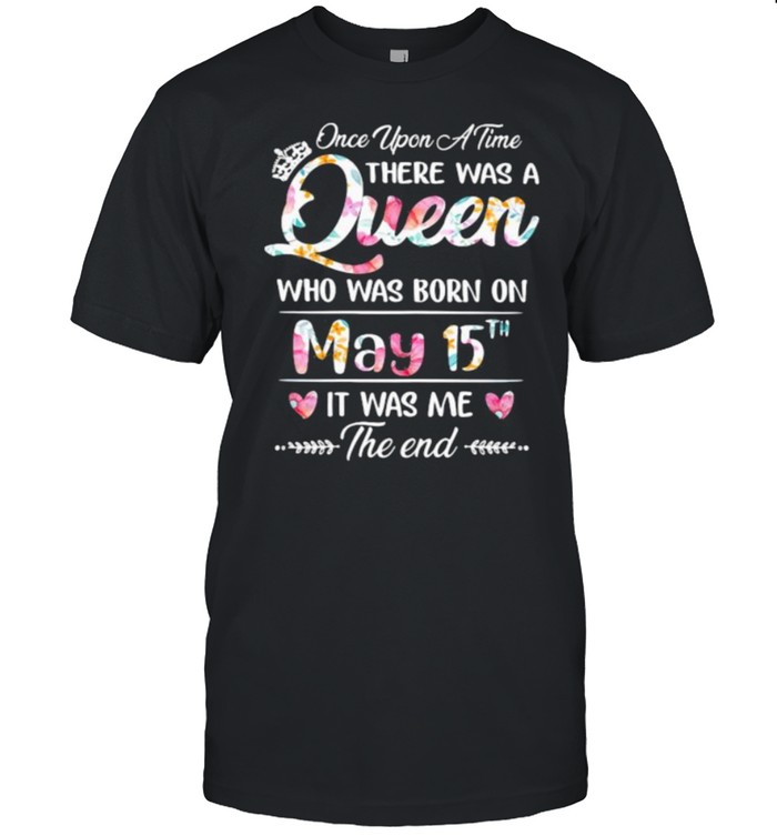 Once Upon A Time There Was A Queen Who Was Born On May 15Th It Was Me The End Flower T-Shirt Once Upon A Time There Was A Queen Who Was Born On May 15Th It Was Me The End Flower T-Shirt