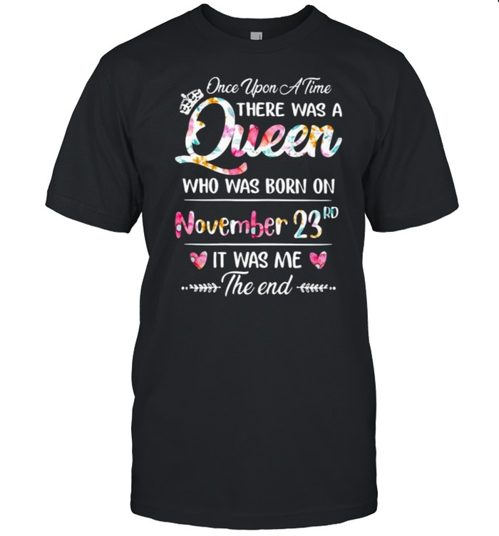 Once Upon A Time There Was A Queen Who Was Born On November 23Rd It Was Me The End Flower T-Shirt