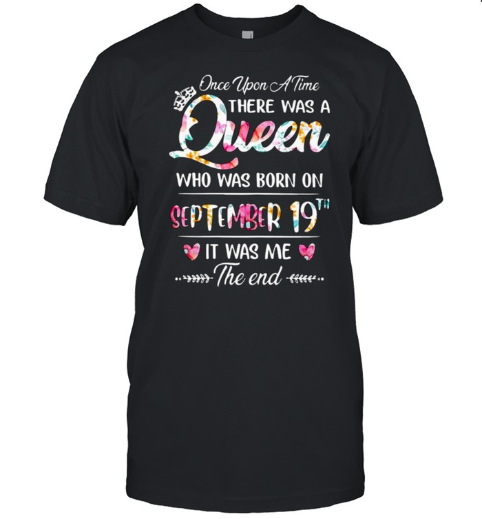 Once Upon A Time There Was A Queen Who Was Born On September 19Th It Was Me The End Flower T-Shirt Once Upon A Time There Was A Queen Who Was Born On September 19Th It Was Me The End Flower T-Shirt