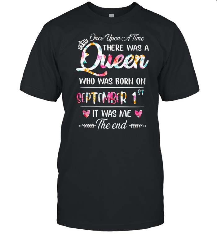 Once Upon A Time There Was A Queen Who Was Born On September 1St It Was Me The End Flower T-Shirt Once Upon A Time There Was A Queen Who Was Born On September 1St It Was Me The End Flower T-Shirt