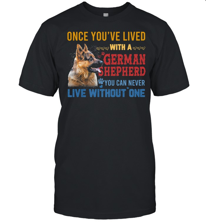 Once Youve Lived With A German Shepherd You Can Never Live Without One T-Shirt Once Youve Lived With A German Shepherd You Can Never Live Without One T-Shirt