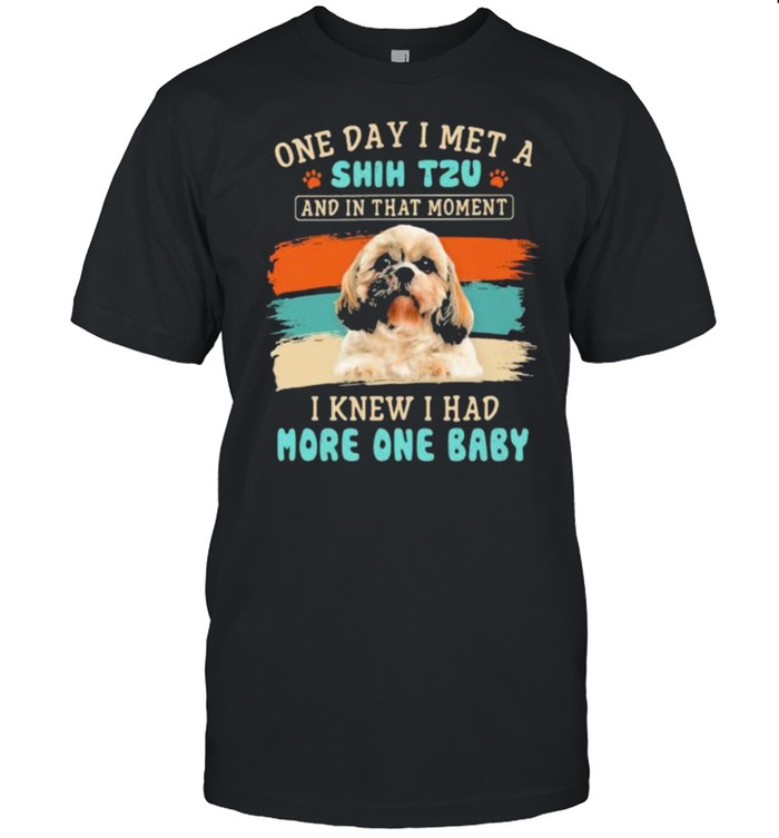 One Day I Met A Shih Tzu And In That Moment I K I Had More One Baby T-Shirt