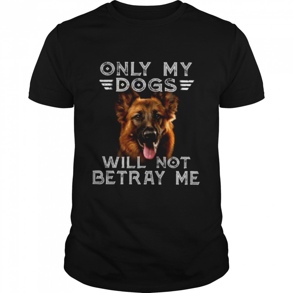 Only My Dogs Will Not Betray Me T-Shirt Only My Dogs Will Not Betray Me T-Shirt